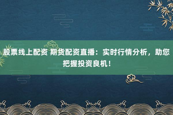 股票线上配资 期货配资直播：实时行情分析，助您把握投资良机！