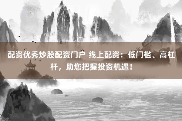 配资优秀炒股配资门户 线上配资：低门槛、高杠杆，助您把握投资机遇！