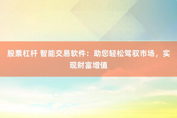 股票杠杆 智能交易软件：助您轻松驾驭市场，实现财富增值