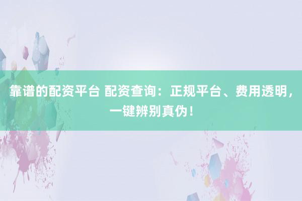 靠谱的配资平台 配资查询：正规平台、费用透明，一键辨别真伪！