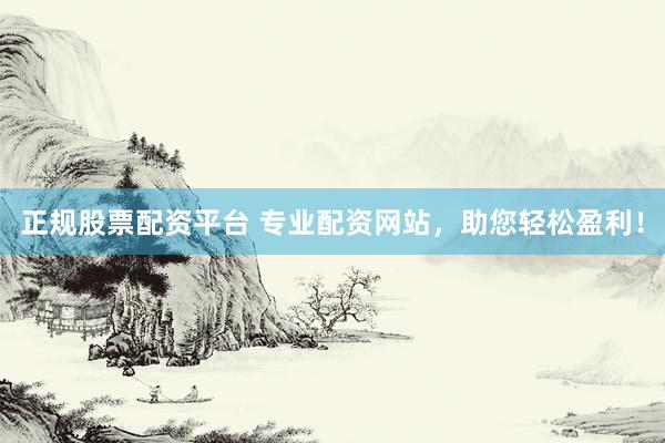 正规股票配资平台 专业配资网站，助您轻松盈利！