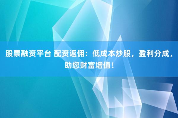 股票融资平台 配资返佣：低成本炒股，盈利分成，助您财富增值！