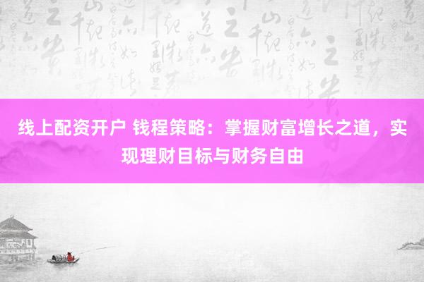 线上配资开户 钱程策略：掌握财富增长之道，实现理财目标与财务自由