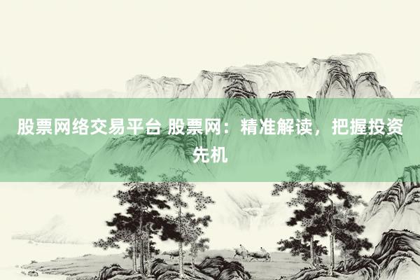 股票网络交易平台 股票网：精准解读，把握投资先机