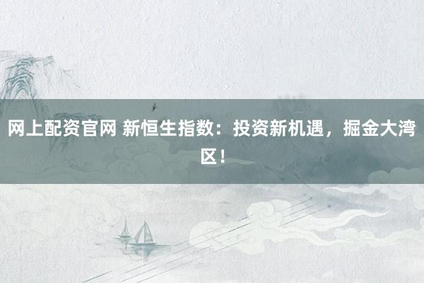 网上配资官网 新恒生指数：投资新机遇，掘金大湾区！