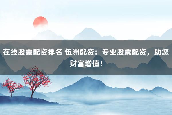 在线股票配资排名 伍洲配资：专业股票配资，助您财富增值！