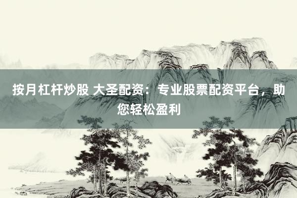 按月杠杆炒股 大圣配资：专业股票配资平台，助您轻松盈利