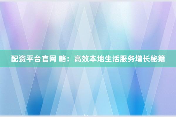 配资平台官网 略：高效本地生活服务增长秘籍