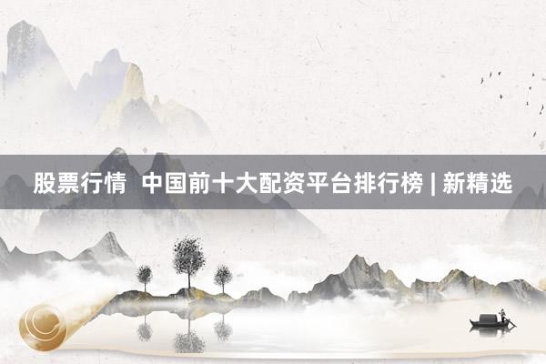 股票行情  中国前十大配资平台排行榜 | 新精选