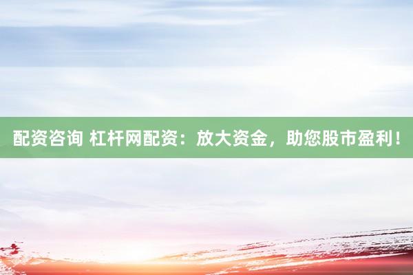 配资咨询 杠杆网配资：放大资金，助您股市盈利！