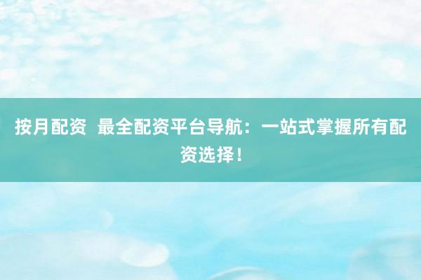 按月配资  最全配资平台导航：一站式掌握所有配资选择！