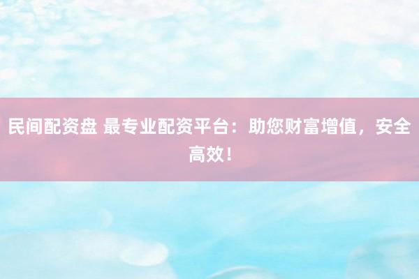 民间配资盘 最专业配资平台：助您财富增值，安全高效！