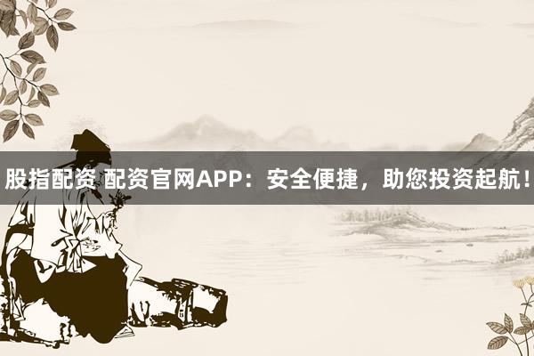 股指配资 配资官网APP：安全便捷，助您投资起航！