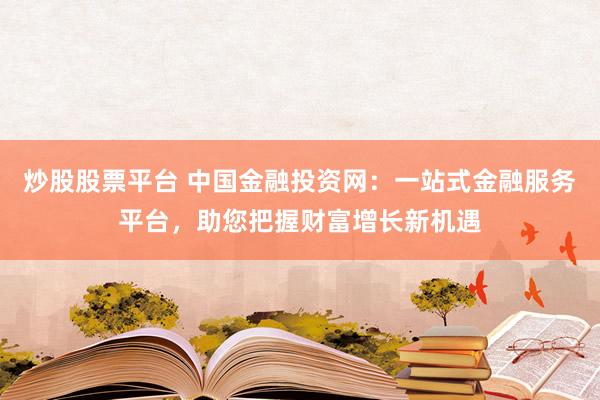 炒股股票平台 中国金融投资网:一站式金融服务平台,助您把握财富增长新机遇