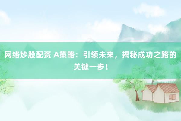 网络炒股配资 A策略：引领未来，揭秘成功之路的关键一步！
