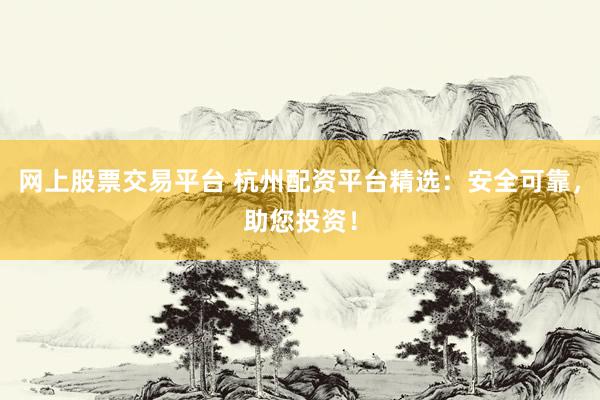 网上股票交易平台 杭州配资平台精选：安全可靠，助您投资！