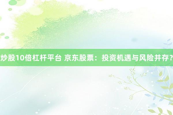炒股10倍杠杆平台 京东股票:投资机遇与风险并存?