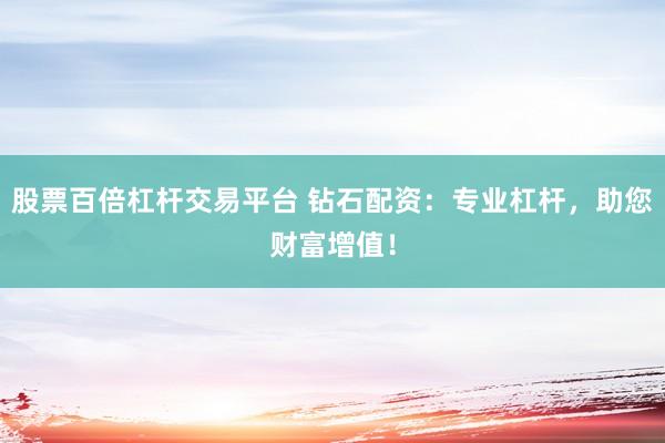 股票百倍杠杆交易平台 钻石配资：专业杠杆，助您财富增值！
