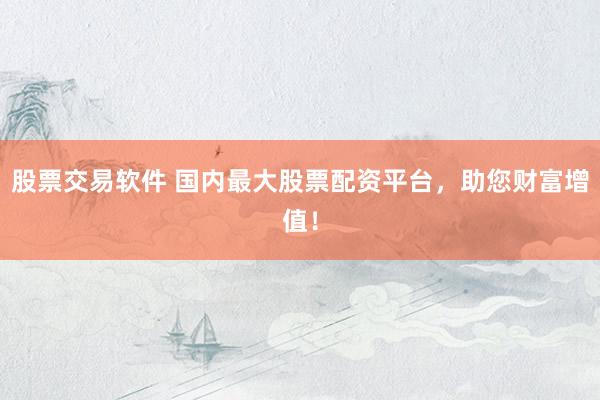 股票交易软件 国内最大股票配资平台，助您财富增值！