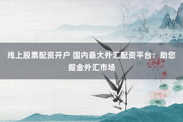 线上股票配资开户 国内最大外汇配资平台:助您掘金外汇市场