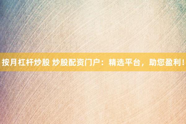 按月杠杆炒股 炒股配资门户：精选平台，助您盈利！