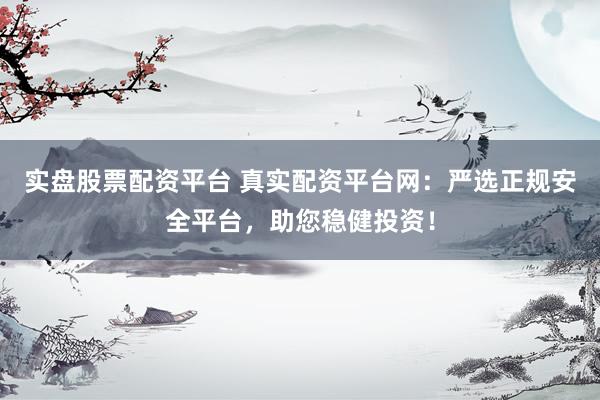 实盘股票配资平台 真实配资平台网:严选正规安全平台,助您稳健投资!