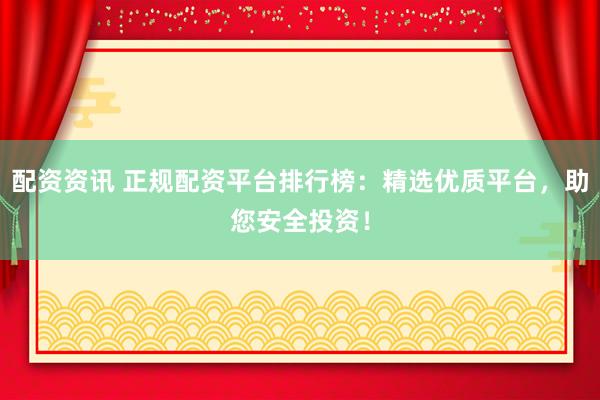 配资资讯 正规配资平台排行榜：精选优质平台，助您安全投资！
