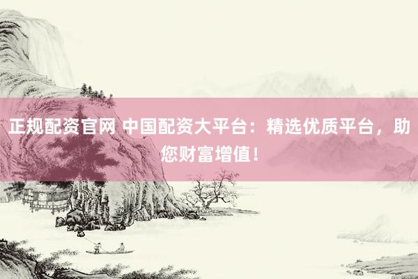 正规配资官网 中国配资大平台:精选优质平台,助您财富增值!