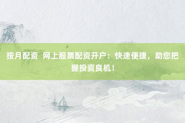 按月配资  网上股票配资开户：快速便捷，助您把握投资良机！