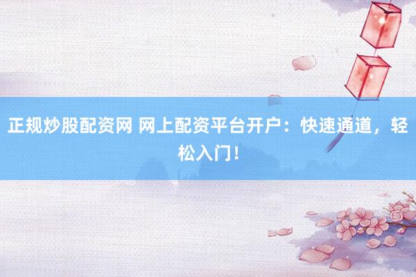 正规炒股配资网 网上配资平台开户：快速通道，轻松入门！