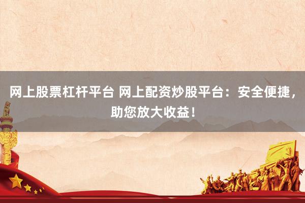 网上股票杠杆平台 网上配资炒股平台：安全便捷，助您放大收益！