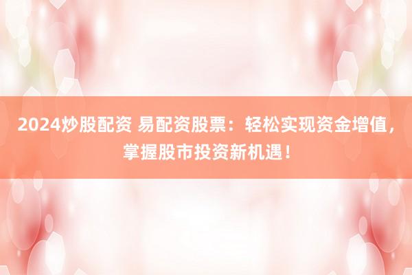 2024炒股配资 易配资股票：轻松实现资金增值，掌握股市投资新机遇！