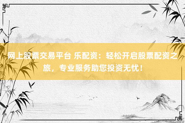 网上股票交易平台 乐配资：轻松开启股票配资之旅，专业服务助您投资无忧！