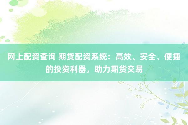 网上配资查询 期货配资系统:高效、安全、便捷的投资利器,助力期货交易