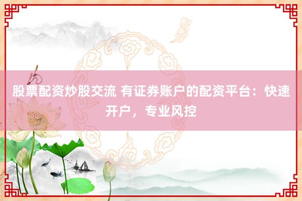 股票配资炒股交流 有证券账户的配资平台：快速开户，专业风控