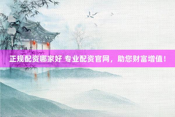 正规配资哪家好 专业配资官网，助您财富增值！
