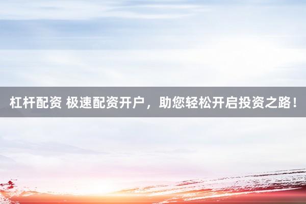 杠杆配资 极速配资开户，助您轻松开启投资之路！