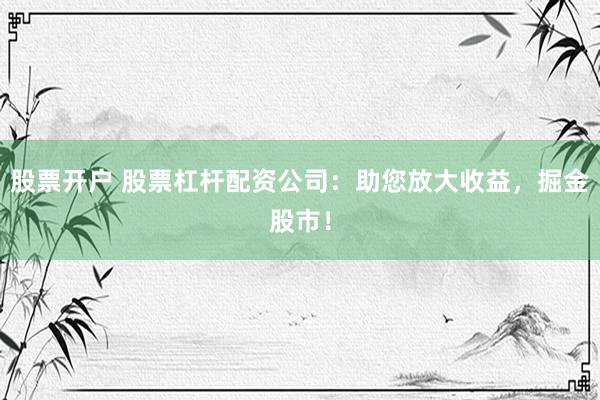 股票开户 股票杠杆配资公司：助您放大收益，掘金股市！