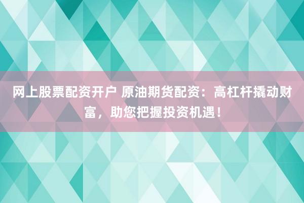 网上股票配资开户 原油期货配资：高杠杆撬动财富，助您把握投资机遇！