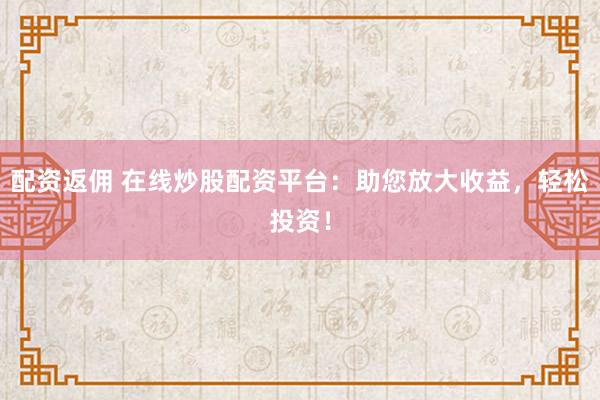 配资返佣 在线炒股配资平台：助您放大收益，轻松投资！