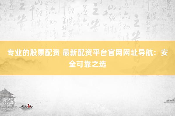 专业的股票配资 最新配资平台官网网址导航：安全可靠之选