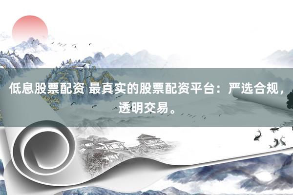 低息股票配资 最真实的股票配资平台：严选合规，透明交易。