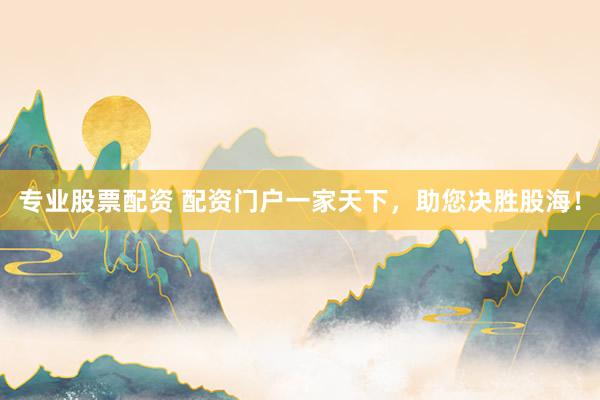 专业股票配资 配资门户一家天下，助您决胜股海！