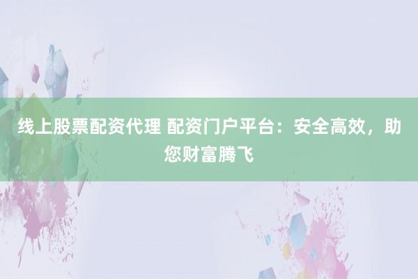 线上股票配资代理 配资门户平台:安全高效,助您财富腾飞