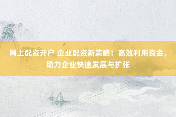 网上配资开户 企业配资新策略:高效利用资金,助力企业快速发展与扩张