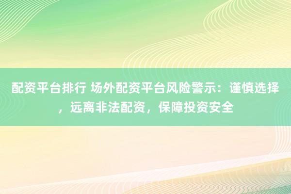配资平台排行 场外配资平台风险警示:谨慎选择,远离非法配资,保障投资安全