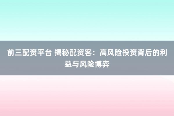 前三配资平台 揭秘配资客:高风险投资背后的利益与风险博弈