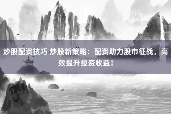 炒股配资技巧 炒股新策略:配资助力股市征战,高效提升投资收益!