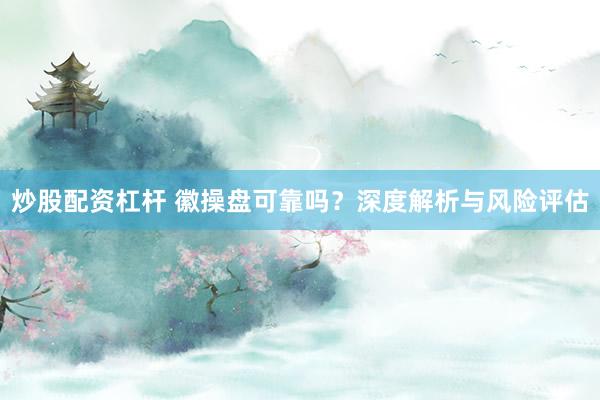 炒股配资杠杆 徽操盘可靠吗?深度解析与风险评估