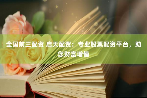 全国前三配资 启天配资:专业股票配资平台,助您财富增值